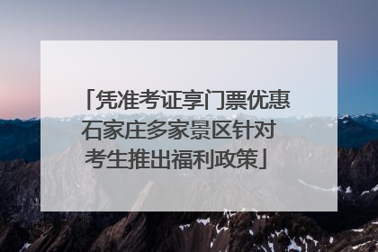 凭准考证享门票优惠 石家庄多家景区针对考生推出福利政策