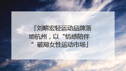 刘畊宏轻运动品牌落地杭州，以“情感陪伴”破局女性运动市场
