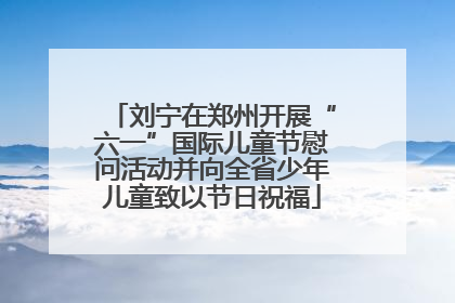 刘宁在郑州开展“六一”国际儿童节慰问活动并向全省少年儿童致以节日祝福