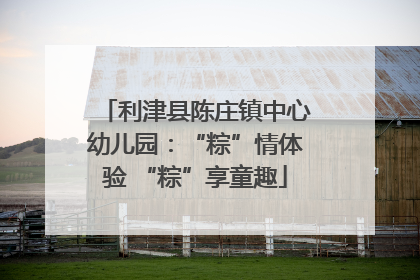 利津县陈庄镇中心幼儿园：“粽”情体验 “粽”享童趣