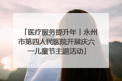 医疗服务提升年丨永州市第四人民医院开展庆六一儿童节主题活动