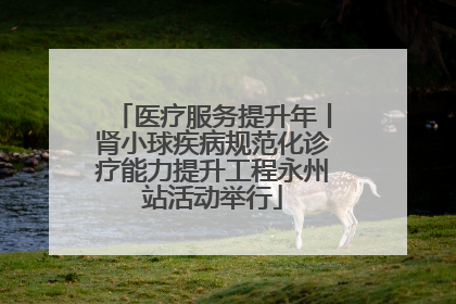 医疗服务提升年丨肾小球疾病规范化诊疗能力提升工程永州站活动举行