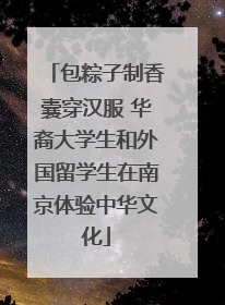 包粽子制香囊穿汉服 华裔大学生和外国留学生在南京体验中华文化