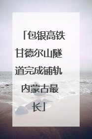 包银高铁甘德尔山隧道完成铺轨 内蒙古最长
