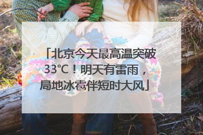 北京今天最高温突破33℃！明天有雷雨，局地冰雹伴短时大风