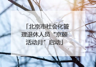 北京市社会化管理退休人员“京颐活动月”启动