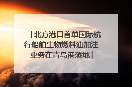 北方港口首单国际航行船舶生物燃料油加注业务在青岛港落地