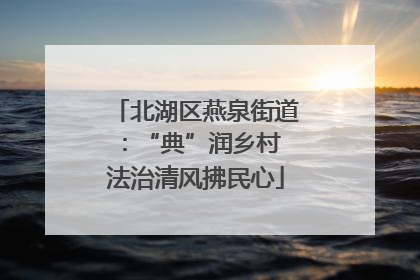 北湖区燕泉街道：“典”润乡村 法治清风拂民心