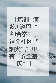 培训+演练+巡查“组合拳”，这个社区“烟火气”里有“安全基因”