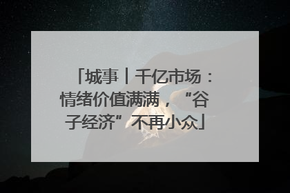 城事︱千亿市场：情绪价值满满，“谷子经济”不再小众