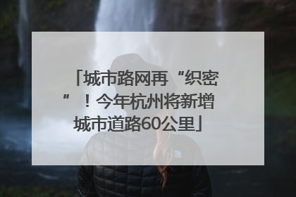城市路网再“织密”！今年杭州将新增城市道路60公里