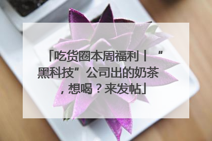 吃货圈本周福利丨“黑科技”公司出的奶茶，想喝？来发帖
