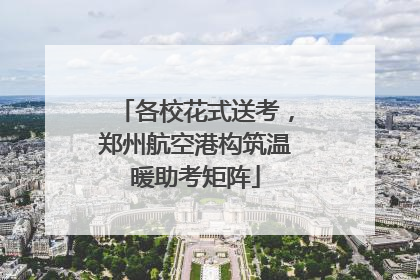 各校花式送考，郑州航空港构筑温暖助考矩阵