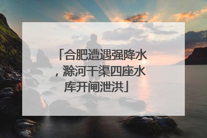 合肥遭遇强降水，滁河干渠四座水库开闸泄洪