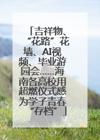 吉祥物、“花路”花墙、AI视频、毕业游园会……海南各高校用超燃仪式感为学子青春“存档”