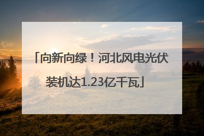 向新向绿！河北风电光伏装机达1.23亿千瓦