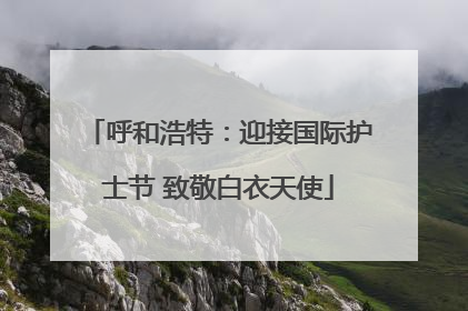 呼和浩特：迎接国际护士节 致敬白衣天使
