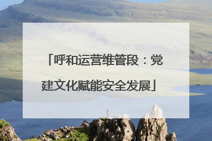 呼和运营维管段：党建文化赋能安全发展