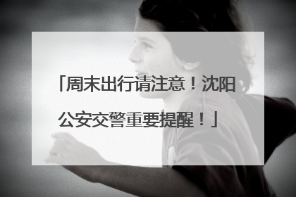 周末出行请注意！沈阳公安交警重要提醒！