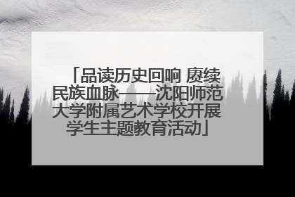 品读历史回响 赓续民族血脉——沈阳师范大学附属艺术学校开展学生主题教育活动