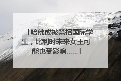 哈佛或被禁招国际学生，比利时未来女王可能也受影响……