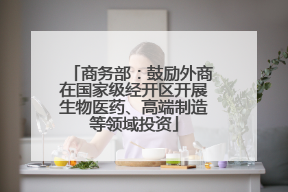 商务部：鼓励外商在国家级经开区开展生物医药、高端制造等领域投资