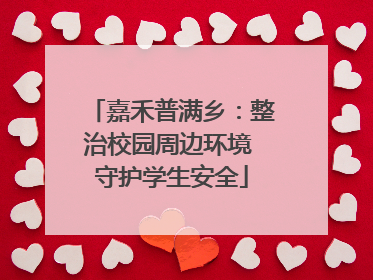 嘉禾普满乡：整治校园周边环境 守护学生安全