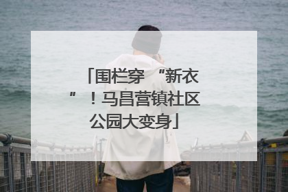 围栏穿 “新衣”！马昌营镇社区公园大变身