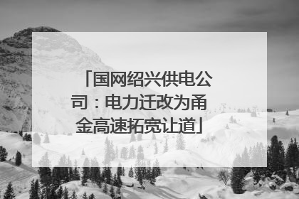 国网绍兴供电公司：电力迁改为甬金高速拓宽让道