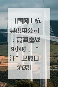 国网上杭县供电公司：高温鏖战9小时，“汗”卫夏日清凉