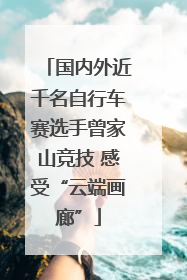 国内外近千名自行车赛选手曾家山竞技 感受“云端画廊”