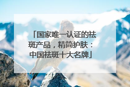 国家唯一认证的祛斑产品，精简护肤：中国祛斑十大名牌
