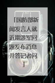 国防部新闻发言人就近期涉军问题发布消息并答记者问