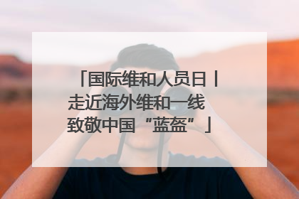 国际维和人员日丨走近海外维和一线 致敬中国“蓝盔”