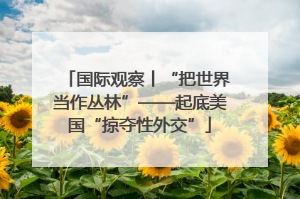 国际观察丨“把世界当作丛林”——起底美国“掠夺性外交”