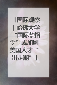 国际观察｜哈佛大学“国际禁招令”或加剧美国人才“出走潮”