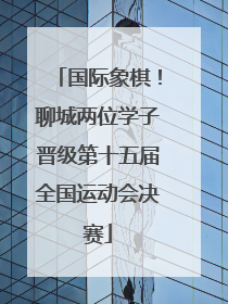 国际象棋！聊城两位学子晋级第十五届全国运动会决赛