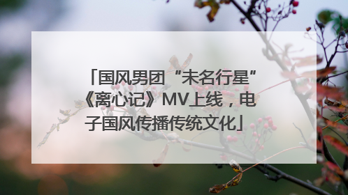 国风男团“未名行星”《离心记》MV上线，电子国风传播传统文化