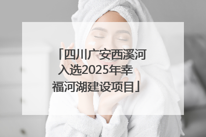 四川广安西溪河入选2025年幸福河湖建设项目