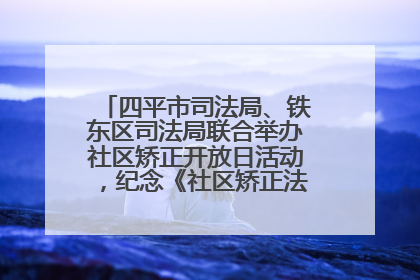 四平市司法局、铁东区司法局联合举办社区矫正开放日活动，纪念《社区矫正法》实施五周年