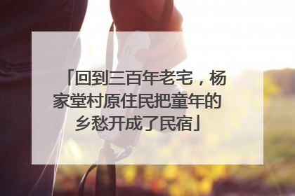 回到三百年老宅，杨家堂村原住民把童年的乡愁开成了民宿
