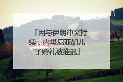 因与伊朗冲突持续，内塔尼亚胡儿子婚礼被推迟