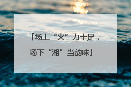 场上“火”力十足，场下“湘”当韵味