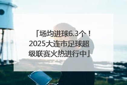 场均进球6.3个！2025大连市足球超级联赛火热进行中