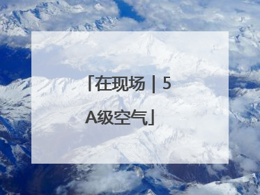 在现场｜5A级空气