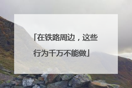 在铁路周边，这些行为千万不能做