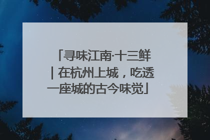 寻味江南·十三鲜｜在杭州上城，吃透一座城的古今味觉