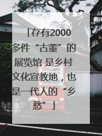 存有2000多件“古董”的展览馆 是乡村文化宣教地，也是一代人的“乡愁”