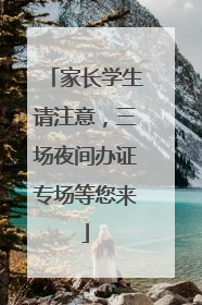 家长学生请注意，三场夜间办证专场等您来