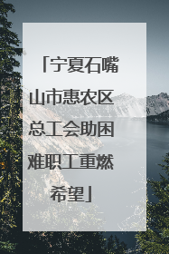 宁夏石嘴山市惠农区总工会助困难职工重燃希望